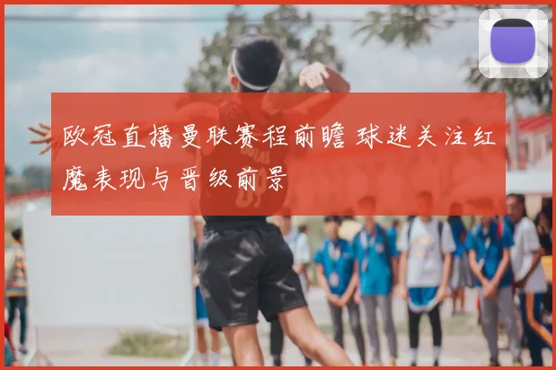 欧冠直播曼联赛程前瞻 球迷关注红魔表现与晋级前景