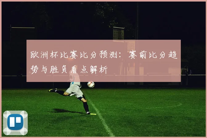 欧洲杯比赛比分预测：赛前比分趋势与胜负看点解析