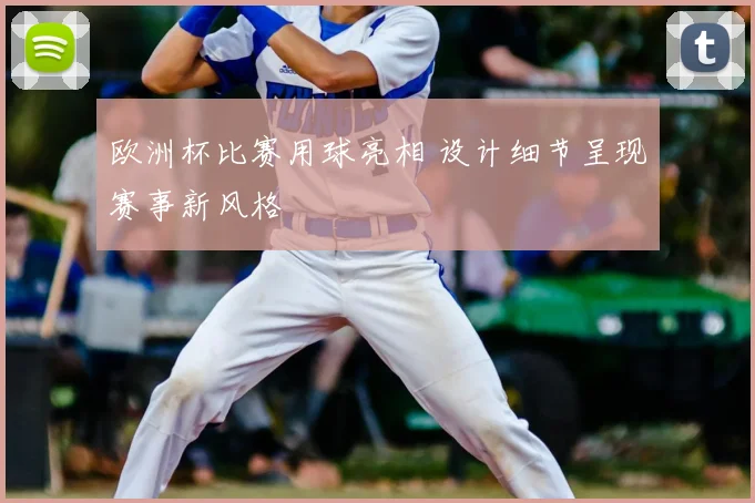 欧洲杯比赛用球亮相 设计细节呈现赛事新风格