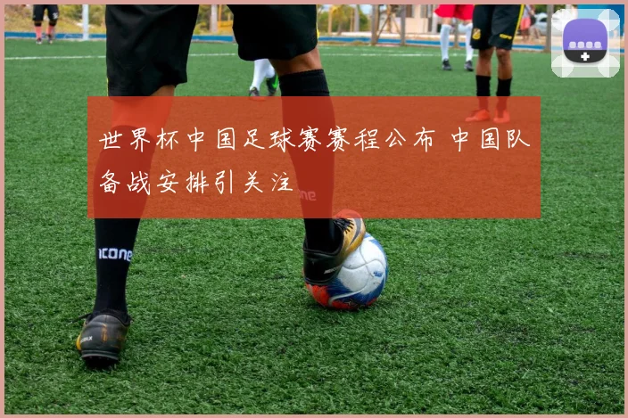 世界杯中国足球赛赛程公布 中国队备战安排引关注