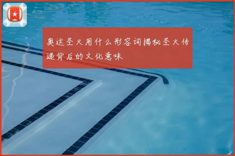 奥运圣火用什么形容词揭秘圣火传递背后的文化意味