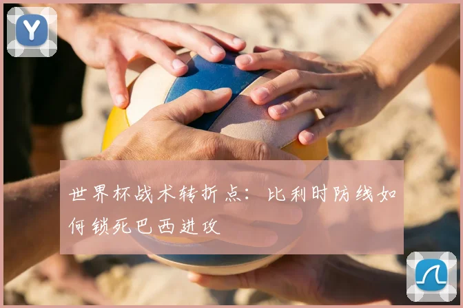 世界杯战术转折点：比利时防线如何锁死巴西进攻