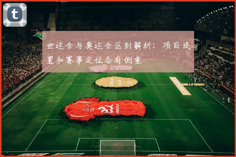世运会与奥运会区别解析:项目设置和赛事定位各有侧重