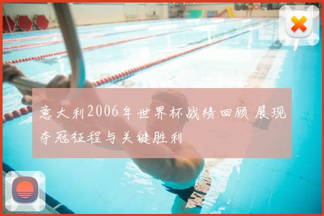 意大利2006年世界杯战绩回顾 展现夺冠征程与关键胜利
