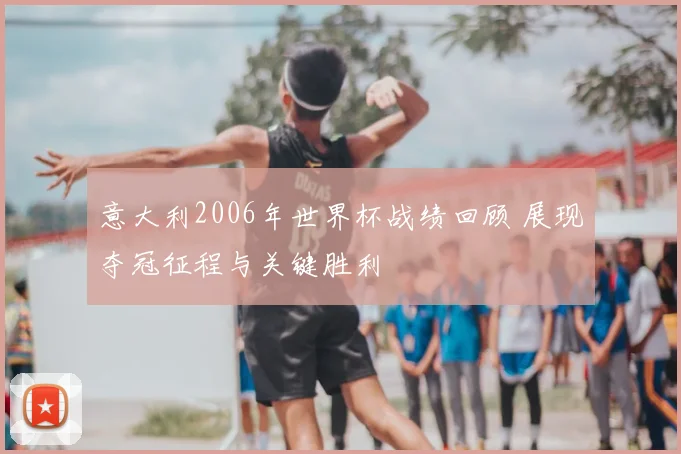 意大利2006年世界杯战绩回顾 展现夺冠征程与关键胜利