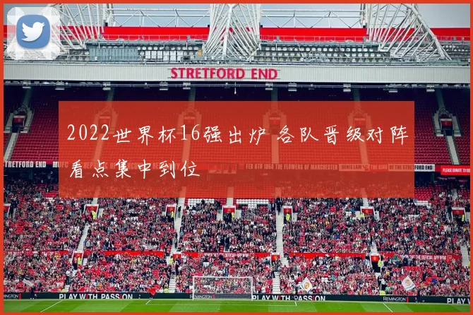 2022世界杯16强出炉 各队晋级对阵看点集中到位