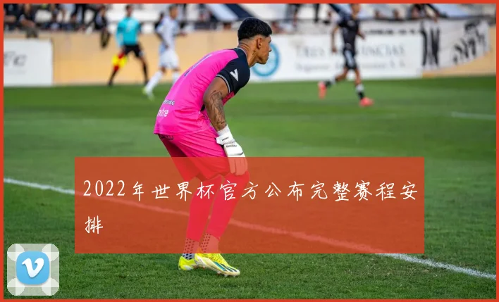 2022年世界杯官方公布完整赛程安排