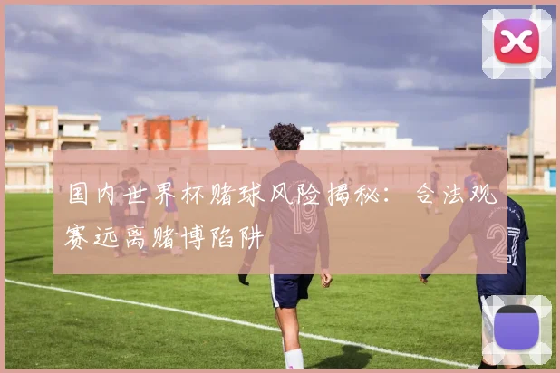 国内世界杯赌球风险揭秘:合法观赛远离赌博陷阱