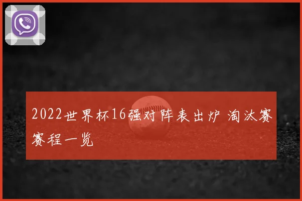 2022世界杯16强对阵表出炉 淘汰赛赛程一览