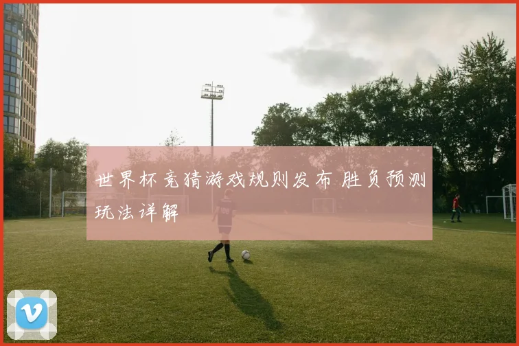 世界杯竞猜游戏规则发布 胜负预测玩法详解