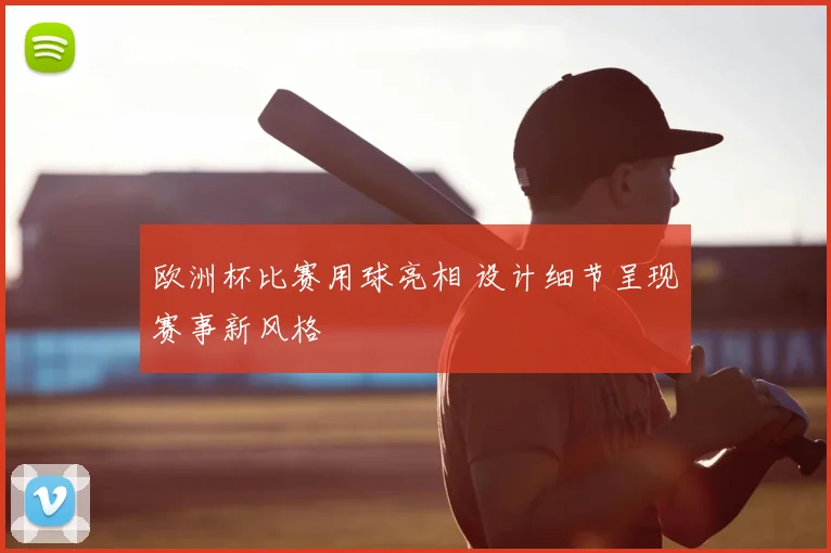 欧洲杯比赛用球亮相 设计细节呈现赛事新风格