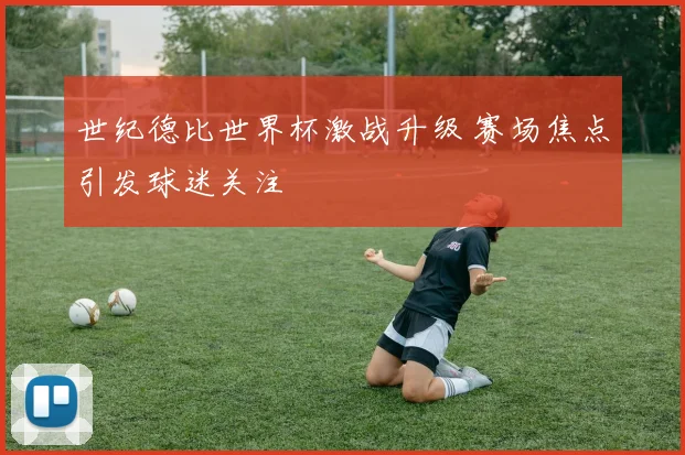 世纪德比世界杯激战升级 赛场焦点引发球迷关注
