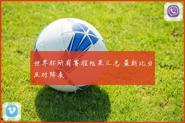 世界杯所有赛程结果汇总 最新比分及对阵表