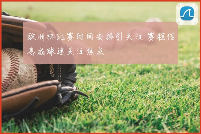 欧洲杯比赛时间安排引关注 赛程信息成球迷关注焦点