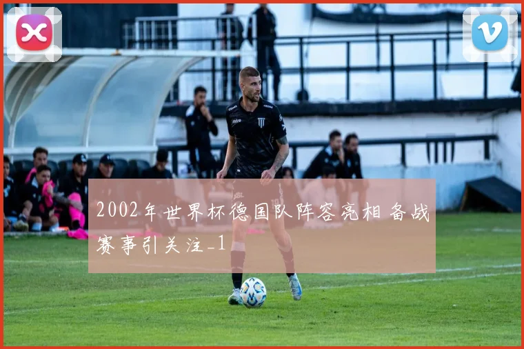 2002年世界杯德国队阵容亮相 备战赛事引关注_1