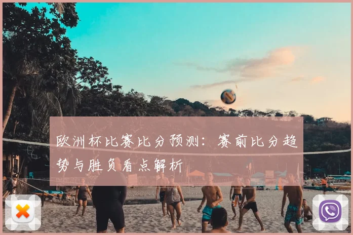 欧洲杯比赛比分预测:赛前比分趋势与胜负看点解析