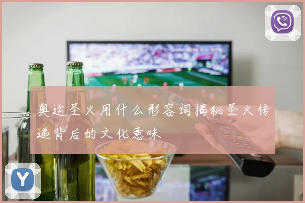 奥运圣火用什么形容词揭秘圣火传递背后的文化意味