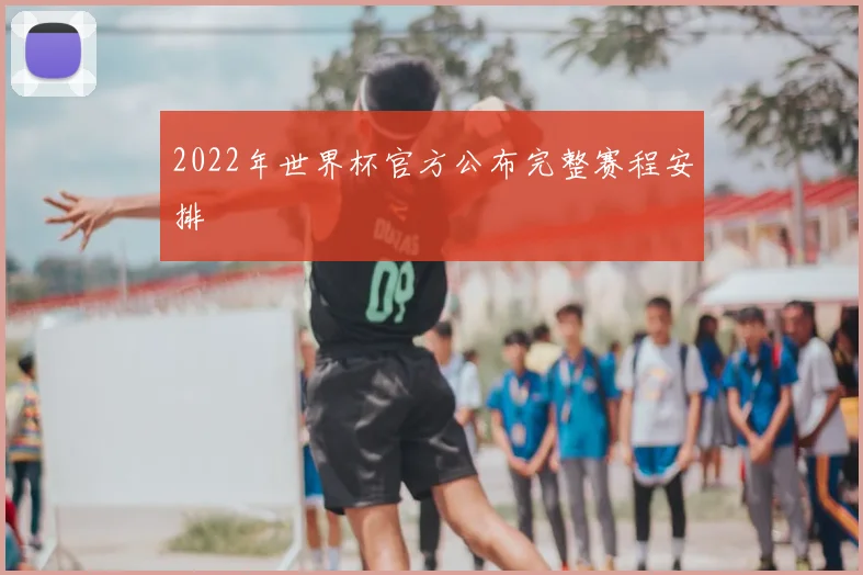 2022年世界杯官方公布完整赛程安排