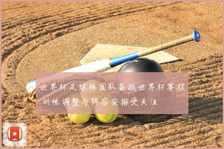 世界杯足球韩国队备战世界杯赛程 训练调整与阵容安排受关注