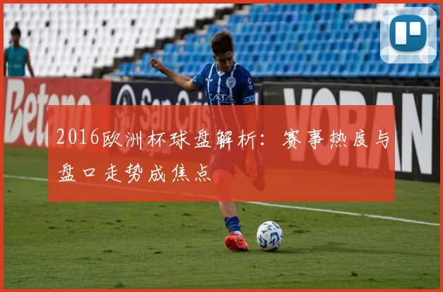 2016欧洲杯球盘解析：赛事热度与盘口走势成焦点