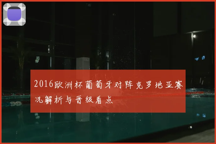 2016欧洲杯葡萄牙对阵克罗地亚赛况解析与晋级看点