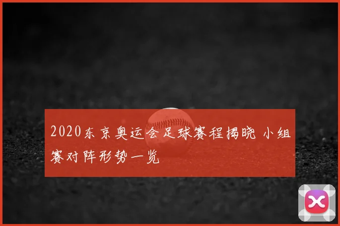2020东京奥运会足球赛程揭晓 小组赛对阵形势一览