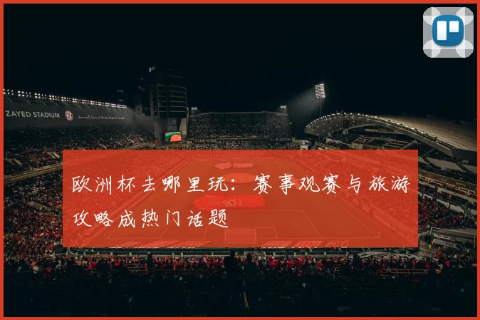 欧洲杯去哪里玩：赛事观赛与旅游攻略成热门话题