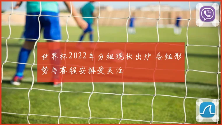 世界杯2022年分组现状出炉 各组形势与赛程安排受关注