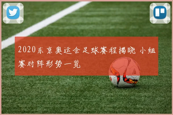 2020东京奥运会足球赛程揭晓 小组赛对阵形势一览