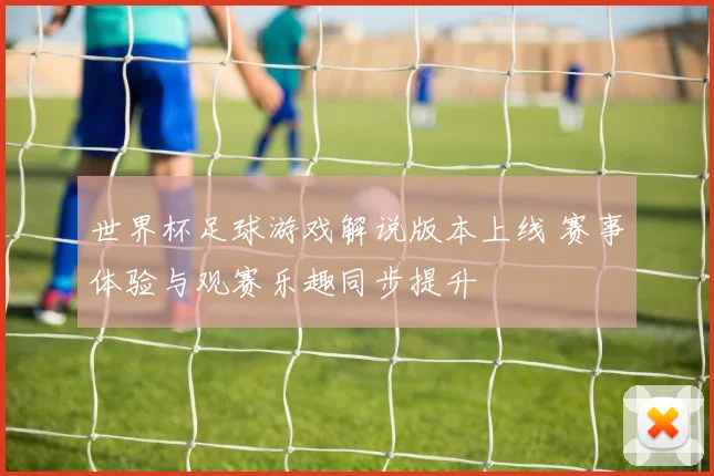 世界杯足球游戏解说版本上线 赛事体验与观赛乐趣同步提升