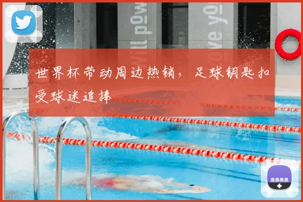 世界杯带动周边热销,足球钥匙扣受球迷追捧