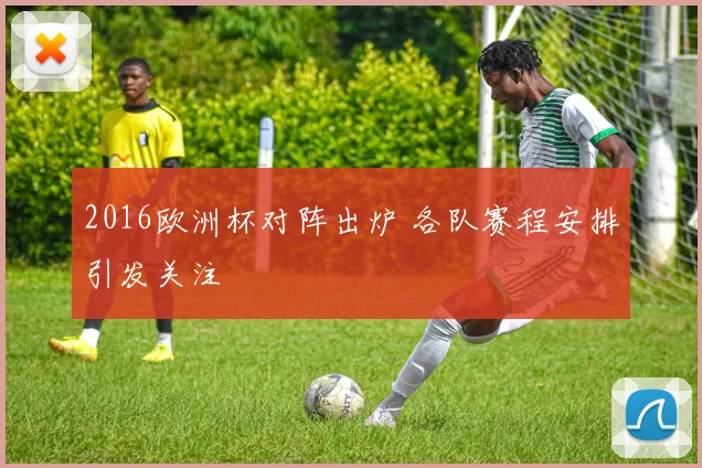 2016欧洲杯对阵出炉 各队赛程安排引发关注