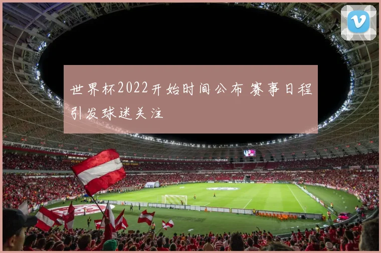 世界杯2022开始时间公布 赛事日程引发球迷关注