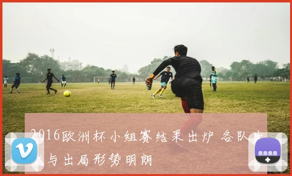 2016欧洲杯小组赛结果出炉 各队出线与出局形势明朗