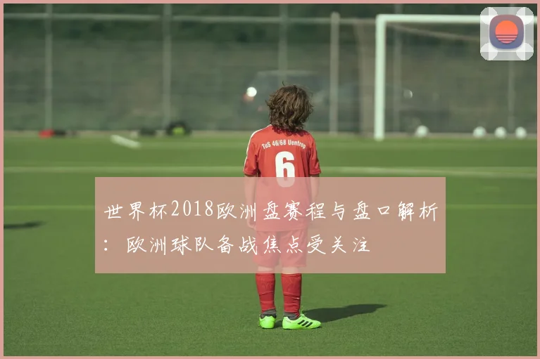 世界杯2018欧洲盘赛程与盘口解析：欧洲球队备战焦点受关注