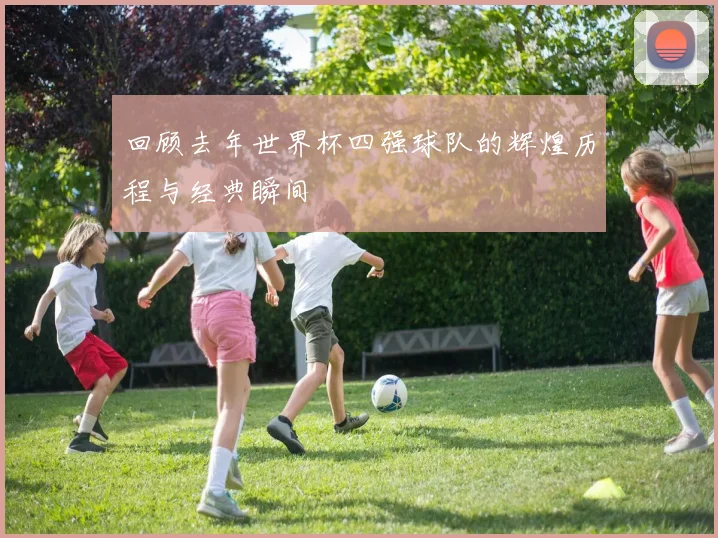 回顾去年世界杯四强球队的辉煌历程与经典瞬间