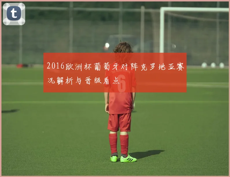 2016欧洲杯葡萄牙对阵克罗地亚赛况解析与晋级看点