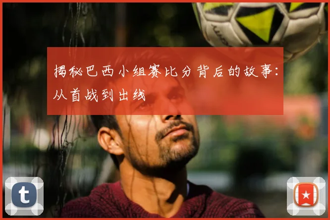 揭秘巴西小组赛比分背后的故事:从首战到出线