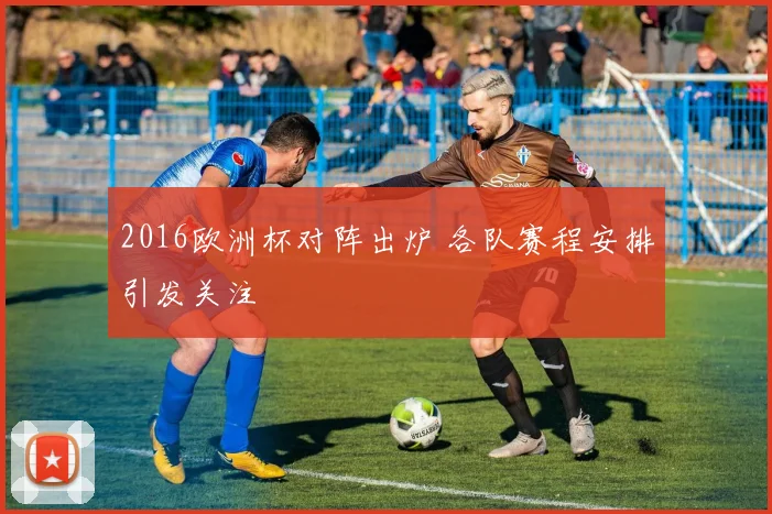 2016欧洲杯对阵出炉 各队赛程安排引发关注