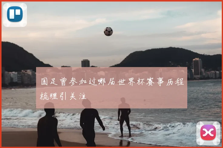 国足曾参加过哪届世界杯赛事历程梳理引关注