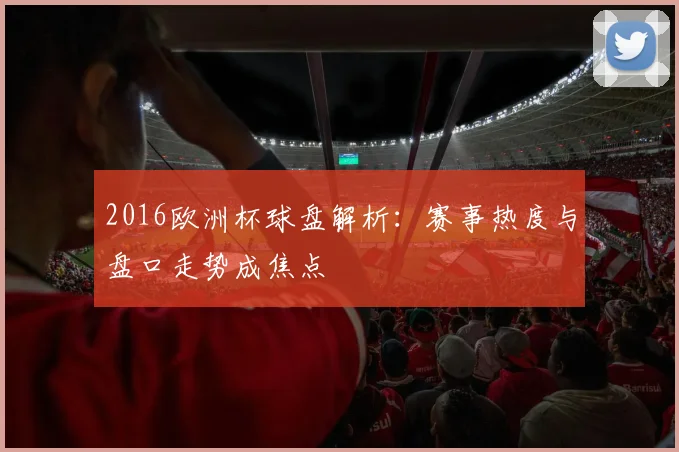 2016欧洲杯球盘解析：赛事热度与盘口走势成焦点