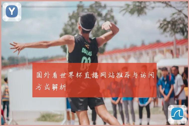 国外看世界杯直播网站推荐与访问方式解析