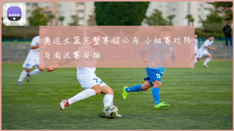 奥运女篮完整赛程公布 小组赛对阵与淘汰赛安排