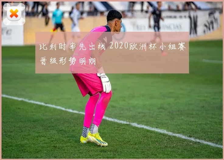 比利时率先出线 2020欧洲杯小组赛晋级形势明朗