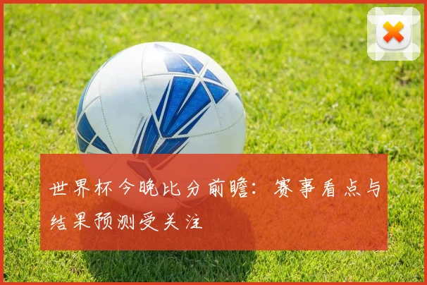 世界杯今晚比分前瞻：赛事看点与结果预测受关注
