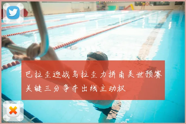 巴拉圭迎战乌拉圭力拼南美世预赛关键三分争夺出线主动权
