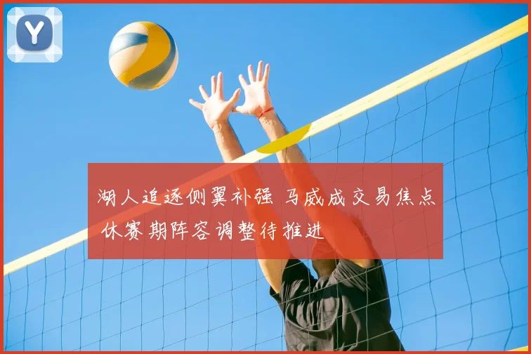 湖人追逐侧翼补强 马威成交易焦点 休赛期阵容调整待推进