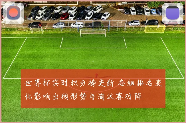 世界杯实时积分榜更新 各组排名变化影响出线形势与淘汰赛对阵