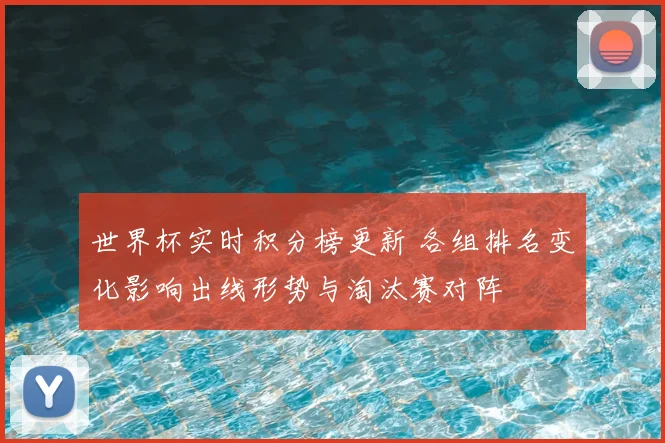 世界杯实时积分榜更新 各组排名变化影响出线形势与淘汰赛对阵