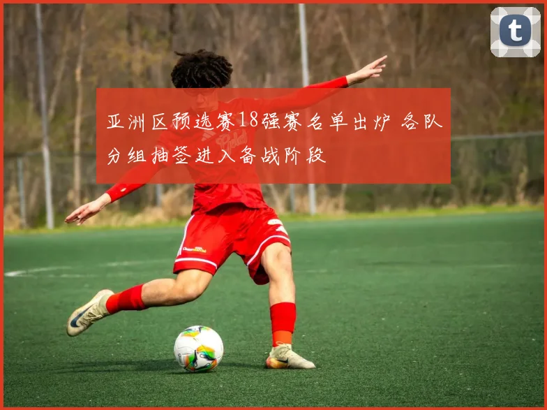 亚洲区预选赛18强赛名单出炉 各队分组抽签进入备战阶段